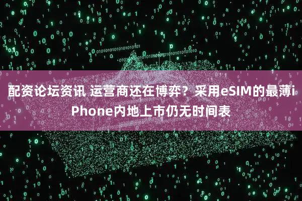 配资论坛资讯 运营商还在博弈？采用eSIM的最薄iPhone内地上市仍无时间表