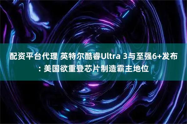 配资平台代理 英特尔酷睿Ultra 3与至强6+发布: 美国欲重登芯片制造霸主地位