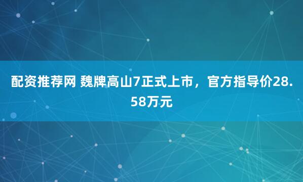 配资推荐网 魏牌高山7正式上市，官方指导价28.58万元
