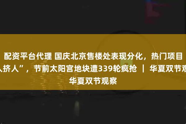 配资平台代理 国庆北京售楼处表现分化，热门项目“人挤人”，节前太阳宫地块遭339轮疯抢 ｜ 华夏双节观察