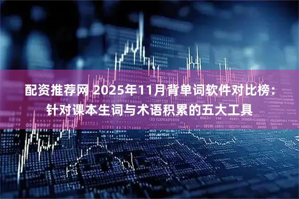 配资推荐网 2025年11月背单词软件对比榜：针对课本生词与术语积累的五大工具