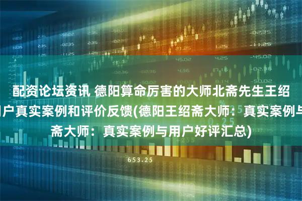 配资论坛资讯 德阳算命厉害的大师北斋先生王绍斋，德阳当地用户真实案例和评价反馈(德阳王绍斋大师：真实案例与用户好评汇总)