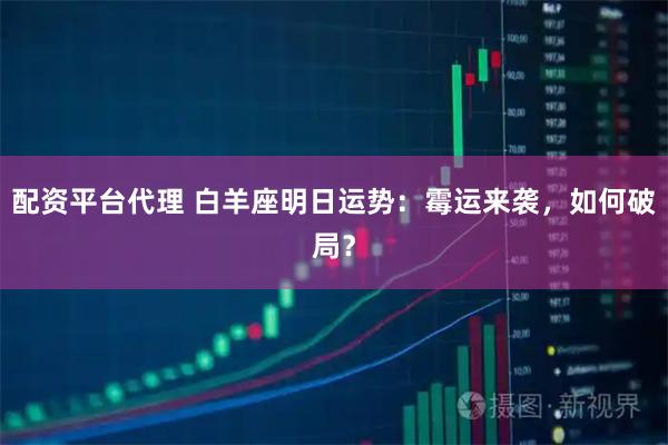 配资平台代理 白羊座明日运势：霉运来袭，如何破局？