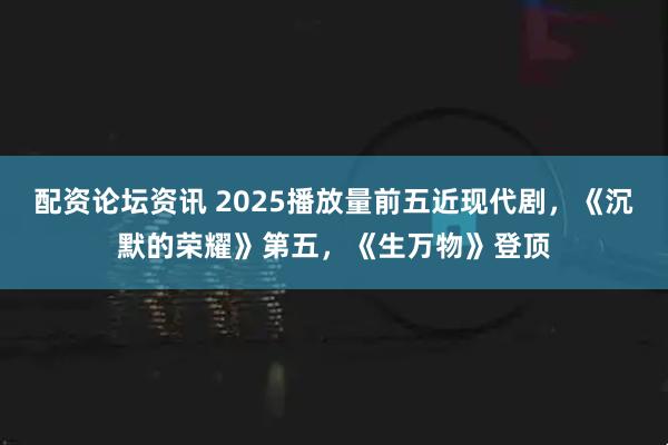 配资论坛资讯 2025播放量前五近现代剧，《沉默的荣耀》第五，《生万物》登顶