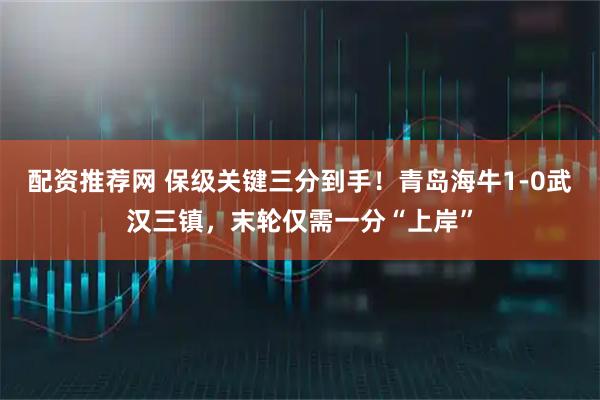 配资推荐网 保级关键三分到手！青岛海牛1-0武汉三镇，末轮仅需一分“上岸”