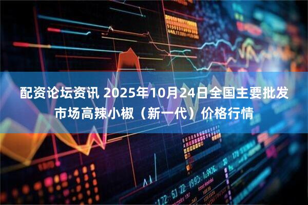 配资论坛资讯 2025年10月24日全国主要批发市场高辣小椒（新一代）价格行情
