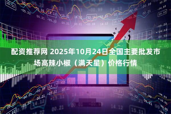 配资推荐网 2025年10月24日全国主要批发市场高辣小椒（满天星）价格行情