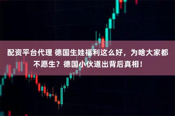 配资平台代理 德国生娃福利这么好，为啥大家都不愿生？德国小伙道出背后真相！