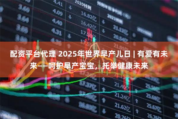 配资平台代理 2025年世界早产儿日 | 有爱有未来——呵护早产宝宝，托举健康未来