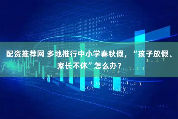 配资推荐网 多地推行中小学春秋假，“孩子放假、家长不休”怎么办？