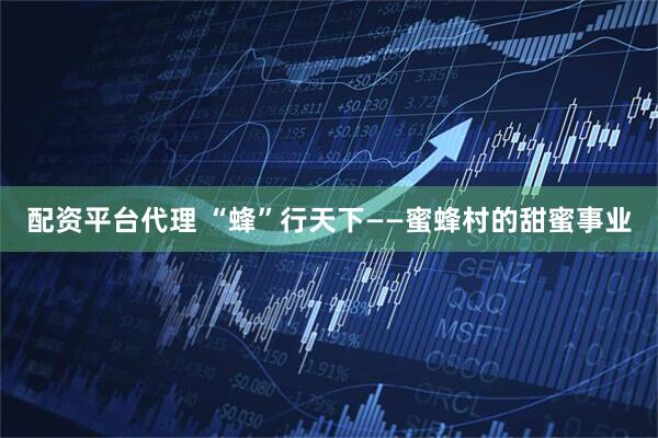 配资平台代理 “蜂”行天下——蜜蜂村的甜蜜事业