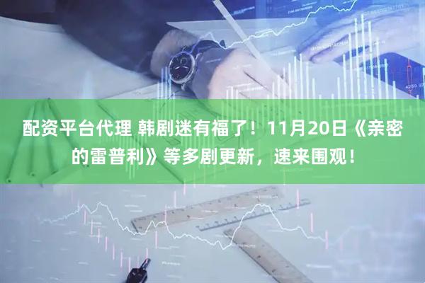 配资平台代理 韩剧迷有福了！11月20日《亲密的雷普利》等多剧更新，速来围观！