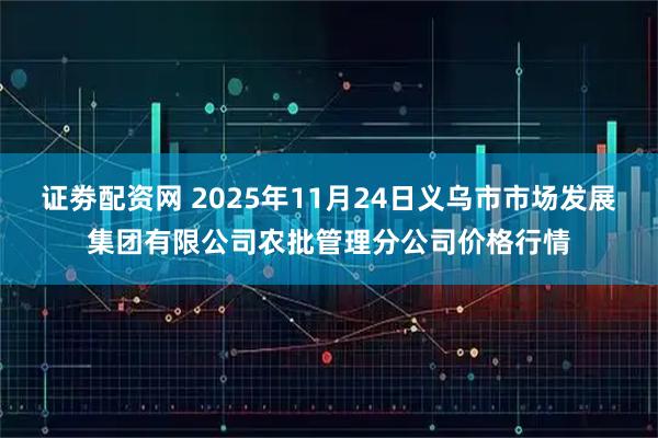 证劵配资网 2025年11月24日义乌市市场发展集团有限公司农批管理分公司价格行情
