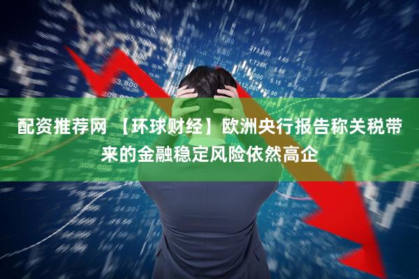 配资推荐网 【环球财经】欧洲央行报告称关税带来的金融稳定风险依然高企