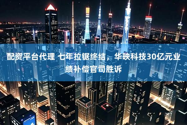 配资平台代理 七年拉锯终结，华映科技30亿元业绩补偿官司胜诉