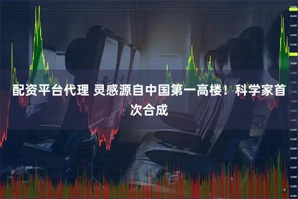 配资平台代理 灵感源自中国第一高楼！科学家首次合成