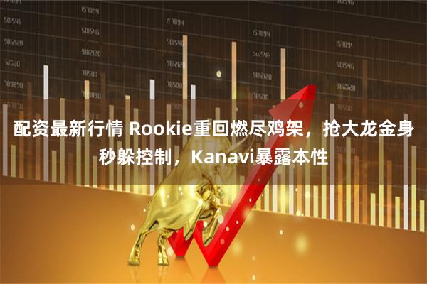 配资最新行情 Rookie重回燃尽鸡架，抢大龙金身秒躲控制，Kanavi暴露本性