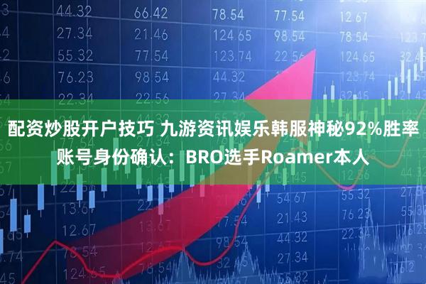 配资炒股开户技巧 九游资讯娱乐韩服神秘92%胜率账号身份确认：BRO选手Roamer本人