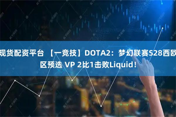 现货配资平台 【一竞技】DOTA2：梦幻联赛S28西欧区预选 VP 2比1击败Liquid！