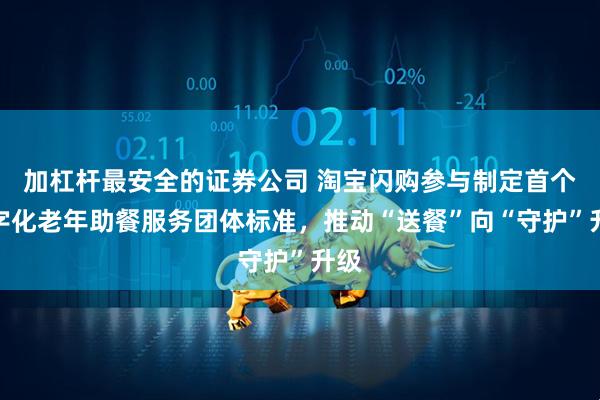 加杠杆最安全的证券公司 淘宝闪购参与制定首个数字化老年助餐服务团体标准，推动“送餐”向“守护”升级
