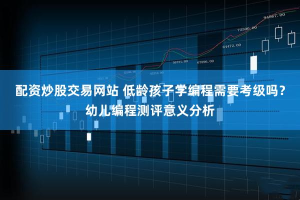 配资炒股交易网站 低龄孩子学编程需要考级吗？幼儿编程测评意义分析