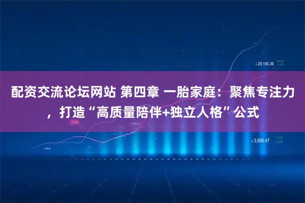 配资交流论坛网站 第四章 一胎家庭：聚焦专注力，打造“高质量陪伴+独立人格”公式