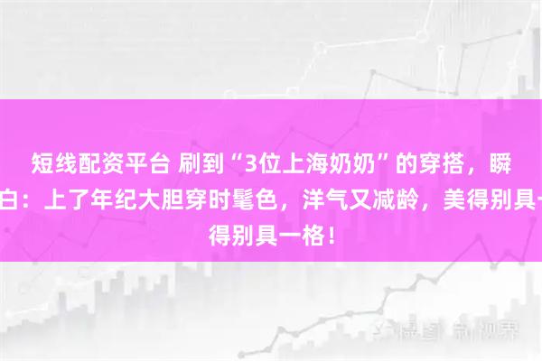 短线配资平台 刷到“3位上海奶奶”的穿搭，瞬间明白：上了年纪大胆穿时髦色，洋气又减龄，美得别具一格！