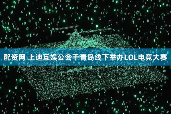 配资网 上迪互娱公会于青岛线下举办LOL电竞大赛