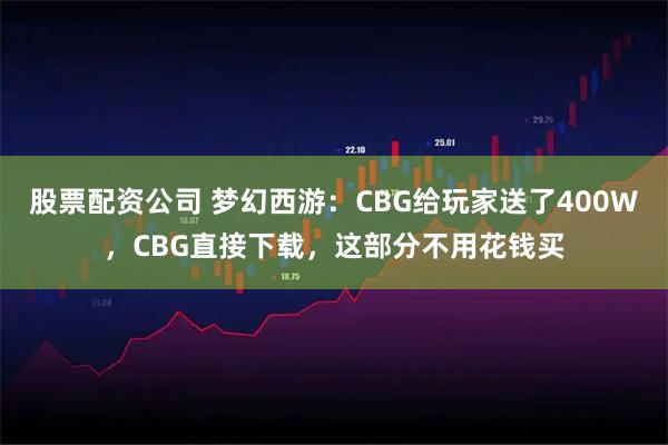 股票配资公司 梦幻西游：CBG给玩家送了400W，CBG直接下载，这部分不用花钱买