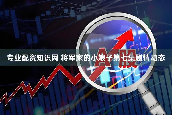 专业配资知识网 将军家的小娘子第七集剧情动态