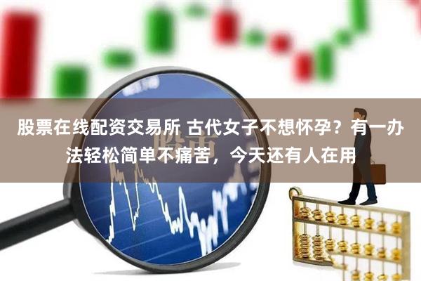 股票在线配资交易所 古代女子不想怀孕？有一办法轻松简单不痛苦，今天还有人在用