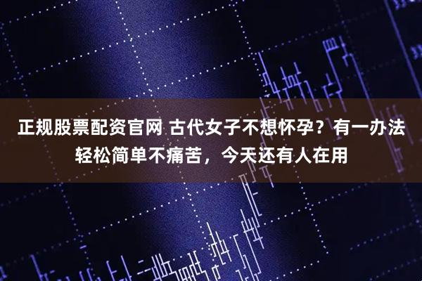 正规股票配资官网 古代女子不想怀孕？有一办法轻松简单不痛苦，今天还有人在用