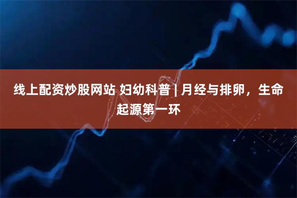 线上配资炒股网站 妇幼科普 | 月经与排卵，生命起源第一环