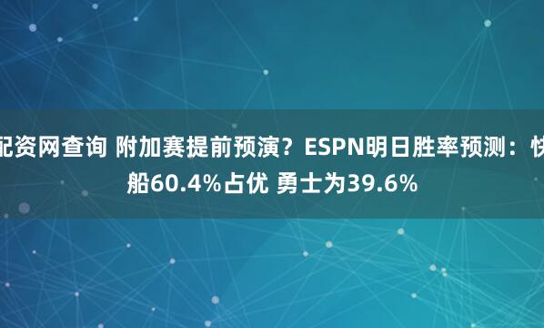 配资网查询 附加赛提前预演？ESPN明日胜率预测：快船60.4%占优 勇士为39.6%