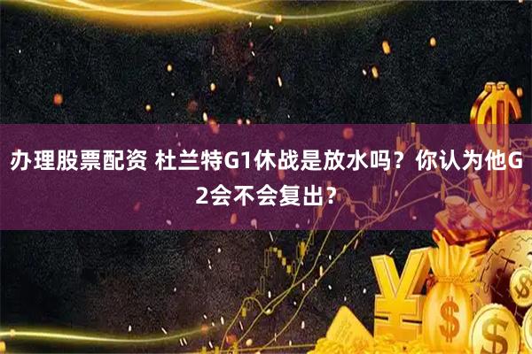办理股票配资 杜兰特G1休战是放水吗？你认为他G2会不会复出？