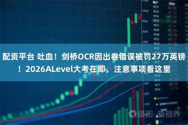 配资平台 吐血！剑桥OCR因出卷错误被罚27万英镑！2026ALevel大考在即，注意事项看这里