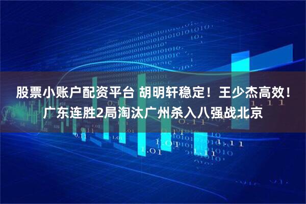 股票小账户配资平台 胡明轩稳定！王少杰高效！广东连胜2局淘汰广州杀入八强战北京