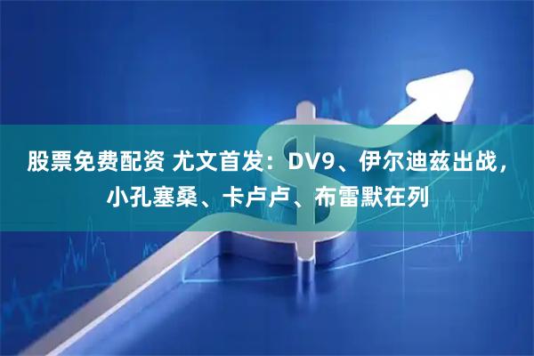 股票免费配资 尤文首发：DV9、伊尔迪兹出战，小孔塞桑、卡卢卢、布雷默在列
