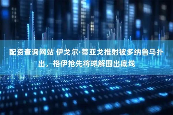 配资查询网站 伊戈尔·蒂亚戈推射被多纳鲁马扑出，格伊抢先将球解围出底线