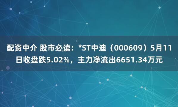 配资中介 股市必读：*ST中迪（000609）5月11日收盘跌5.02%，主力净流出6651.34万元