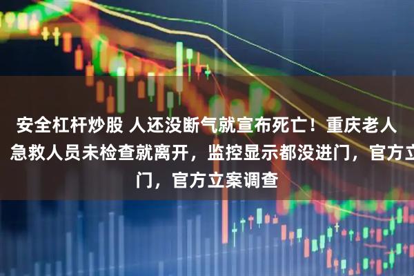 安全杠杆炒股 人还没断气就宣布死亡！重庆老人喝农药，急救人员未检查就离开，监控显示都没进门，官方立案调查