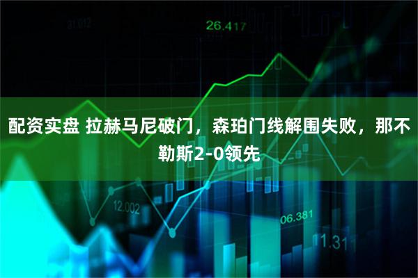 配资实盘 拉赫马尼破门，森珀门线解围失败，那不勒斯2-0领先