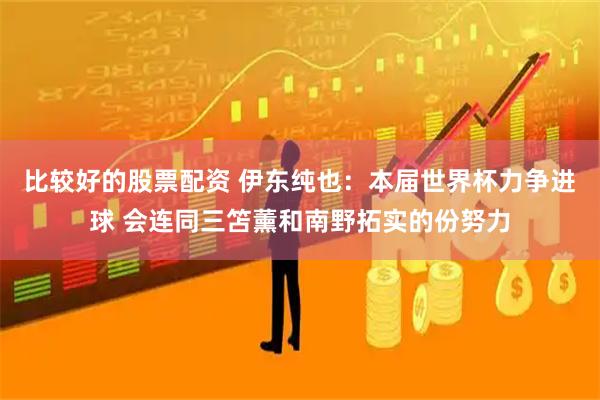 比较好的股票配资 伊东纯也：本届世界杯力争进球 会连同三笘薰和南野拓实的份努力