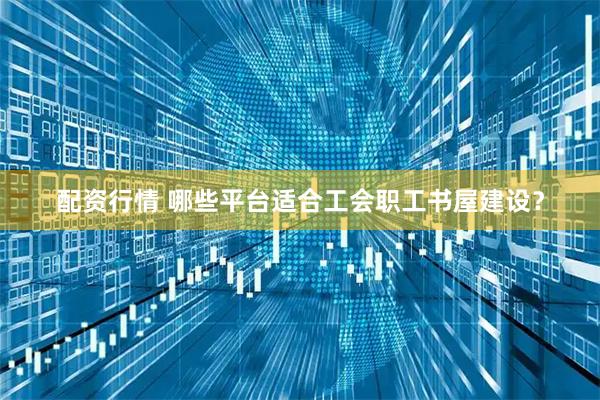 配资行情 哪些平台适合工会职工书屋建设？