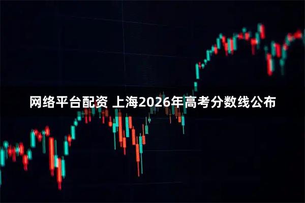 网络平台配资 上海2026年高考分数线公布