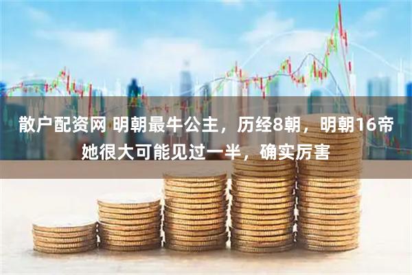 散户配资网 明朝最牛公主,历经8朝,明朝16帝她很大可能见过一半,确实厉害