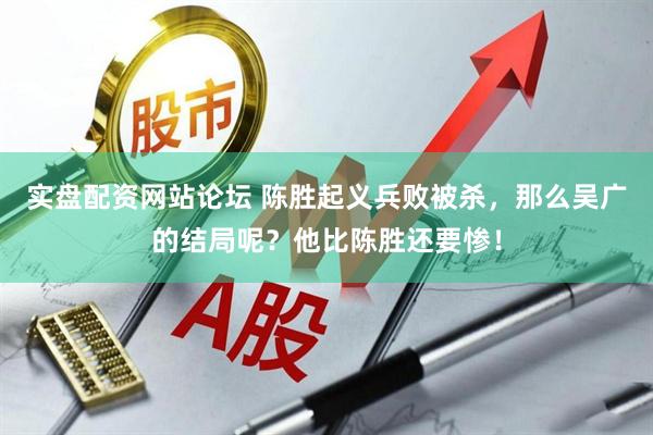 实盘配资网站论坛 陈胜起义兵败被杀,那么吴广的结局呢?他比陈胜还要惨!