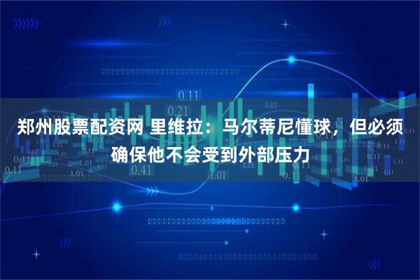 郑州股票配资网 里维拉:马尔蒂尼懂球,但必须确保他不会受到外部压力