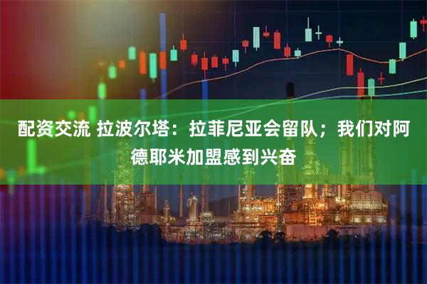 配资交流 拉波尔塔:拉菲尼亚会留队;我们对阿德耶米加盟感到兴奋