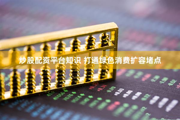 炒股配资平台知识 打通绿色消费扩容堵点